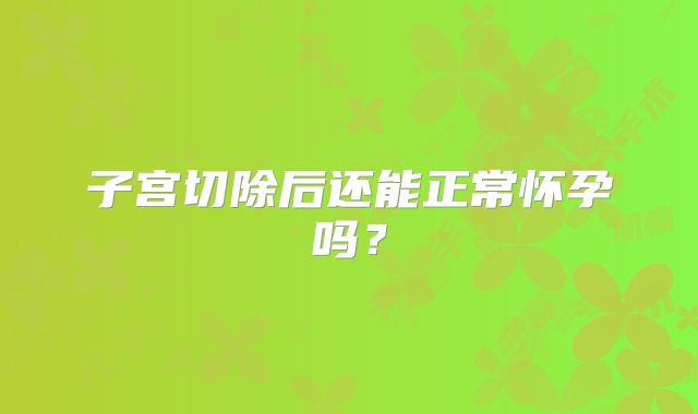 子宫切除后还能正常怀孕吗?