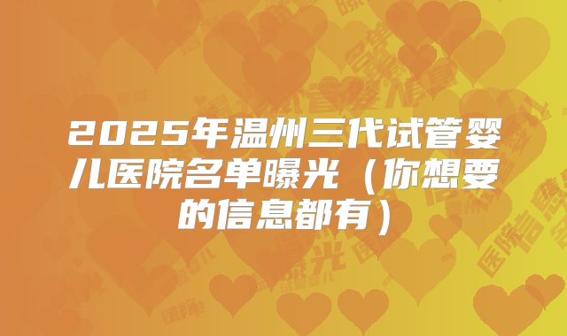 2025年温州三代试管婴儿医院名单曝光(你想要的信息都有)