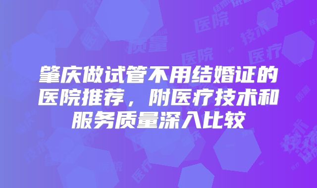 肇庆做试管不用结婚证的医院推荐，附医疗技术和服务质量深入比较