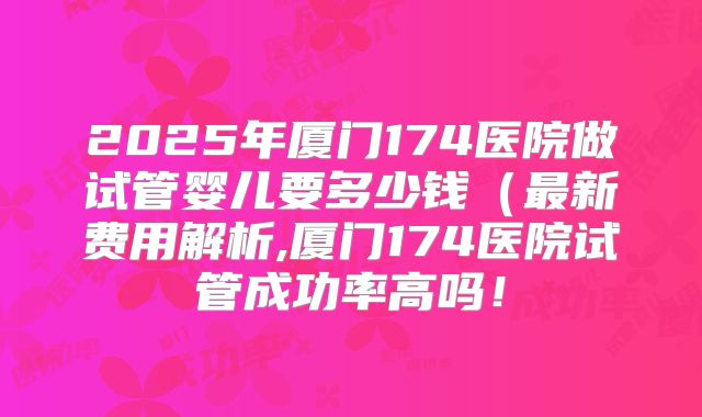 2025年厦门174医院做试管婴儿要多少钱(最新费用解析,厦门174医院试管成功率高吗!