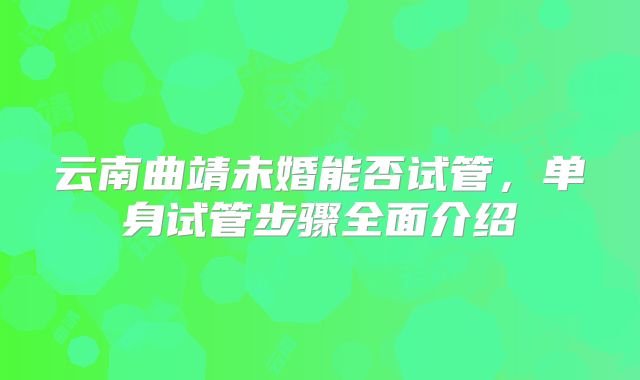 云南曲靖未婚能否试管，单身试管步骤全面介绍