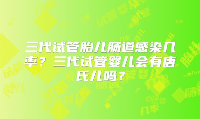 三代试管胎儿肠道感染几率？三代试管婴儿会有唐氏儿吗？
