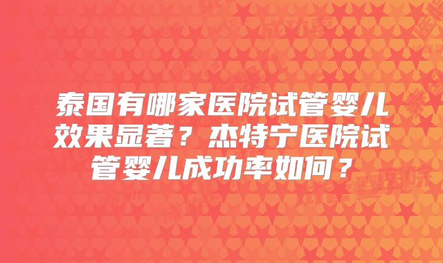 泰国有哪家医院试管婴儿效果显著？杰特宁医院试管婴儿成功率如何？