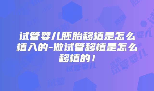 试管婴儿胚胎移植是怎么植入的-做试管移植是怎么移植的！