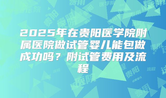 2025年在贵阳医学院附属医院做试管婴儿能包做成功吗?附试管费用及流程