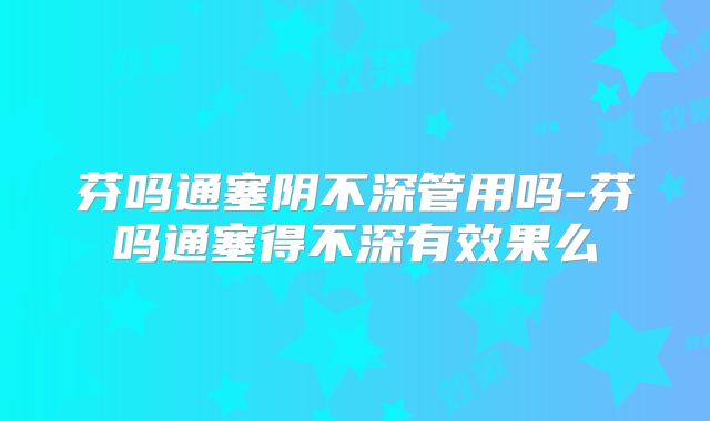 芬吗通塞阴不深管用吗-芬吗通塞得不深有效果么