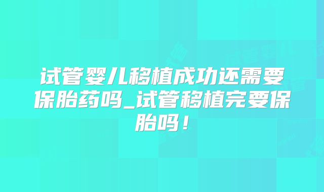 试管婴儿移植成功还需要保胎药吗_试管移植完要保胎吗！