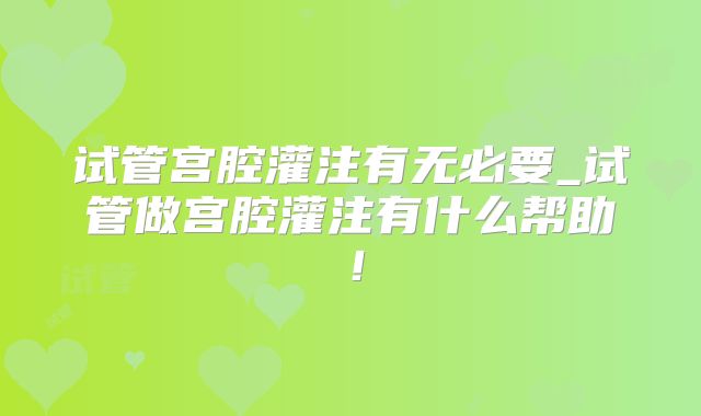 试管宫腔灌注有无必要_试管做宫腔灌注有什么帮助！
