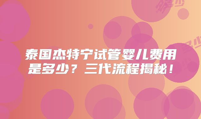 泰国杰特宁试管婴儿费用是多少？三代流程揭秘！