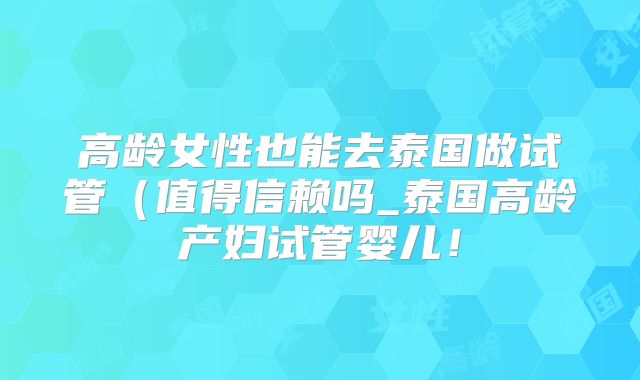 高龄女性也能去泰国做试管（值得信赖吗_泰国高龄产妇试管婴儿！