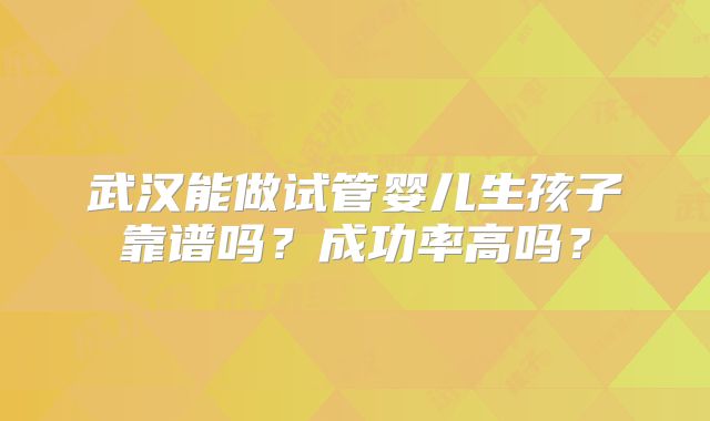 武汉能做试管婴儿生孩子靠谱吗？成功率高吗？