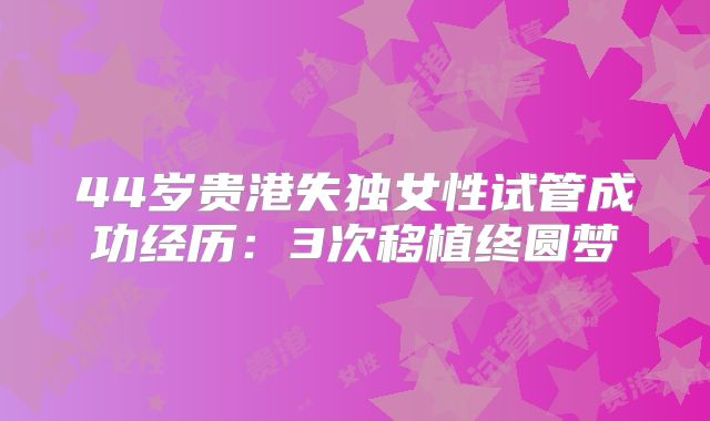 44岁贵港失独女性试管成功经历：3次移植终圆梦