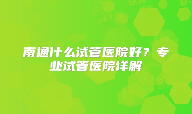 南通什么试管医院好？专业试管医院详解