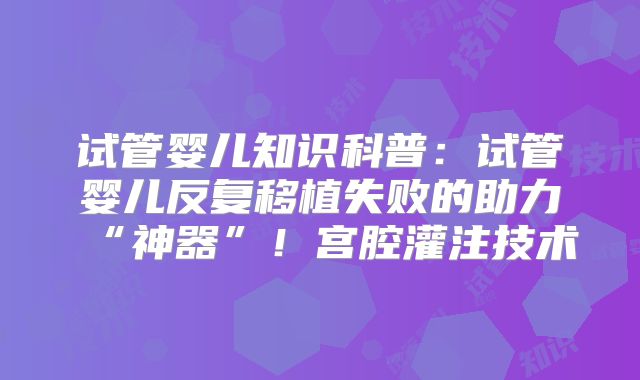 试管婴儿知识科普：试管婴儿反复移植失败的助力“神器”！宫腔灌注技术