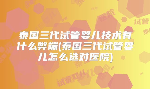 泰国三代试管婴儿技术有什么弊端(泰国三代试管婴儿怎么选对医院)