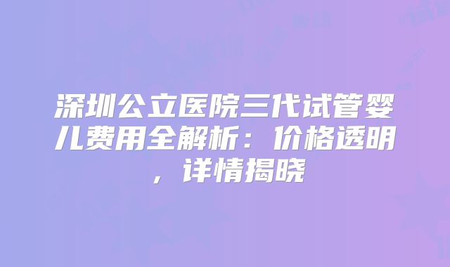 深圳公立医院三代试管婴儿费用全解析：价格透明，详情揭晓