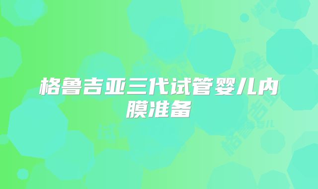 格鲁吉亚三代试管婴儿内膜准备