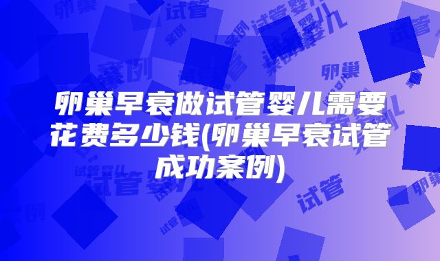 卵巢早衰做试管婴儿需要花费多少钱(卵巢早衰试管成功案例)