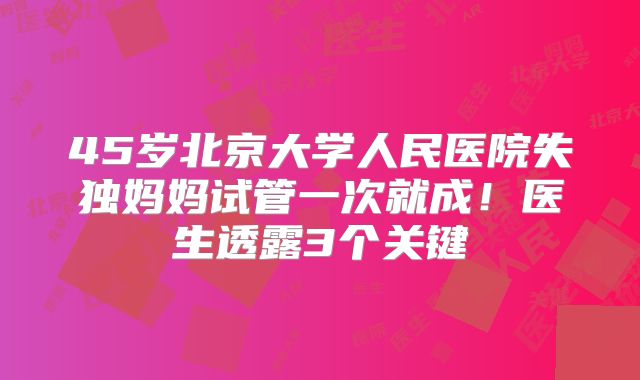 45岁北京大学人民医院失独妈妈试管一次就成！医生透露3个关键