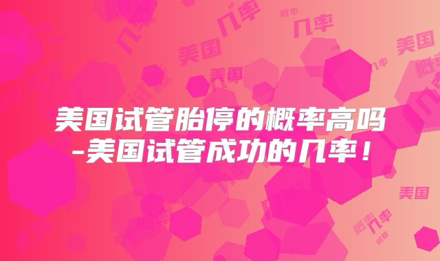美国试管胎停的概率高吗-美国试管成功的几率!