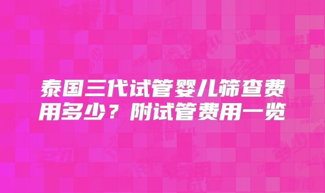 泰国三代试管婴儿筛查费用多少？附试管费用一览