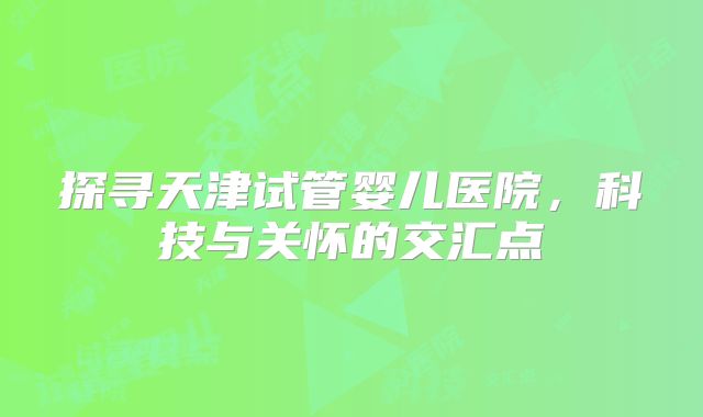 探寻天津试管婴儿医院，科技与关怀的交汇点