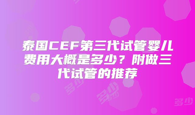 泰国CEF第三代试管婴儿费用大概是多少？附做三代试管的推荐