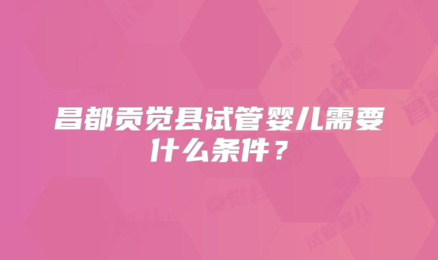 昌都贡觉县试管婴儿需要什么条件？