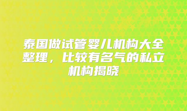 泰国做试管婴儿机构大全整理，比较有名气的私立机构揭晓