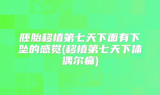 胚胎移植第七天下面有下坠的感觉(移植第七天下体偶尔痛)