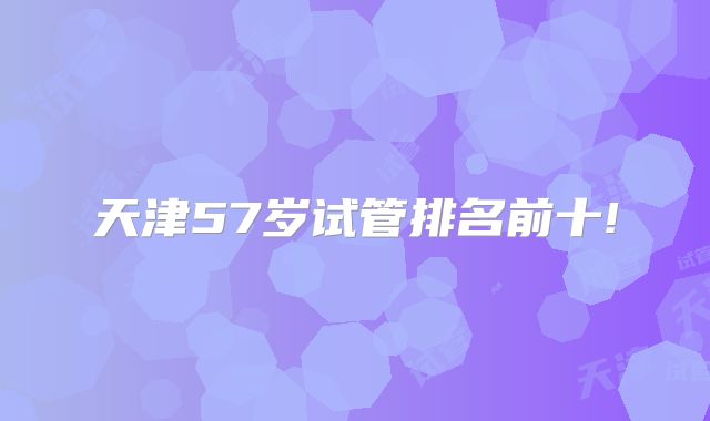 天津57岁试管排名前十!