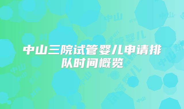 中山三院试管婴儿申请排队时间概览