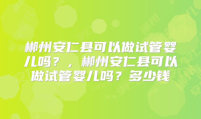 郴州安仁县可以做试管婴儿吗？，郴州安仁县可以做试管婴儿吗？多少钱