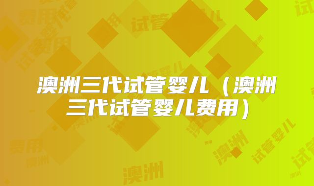 澳洲三代试管婴儿（澳洲三代试管婴儿费用）