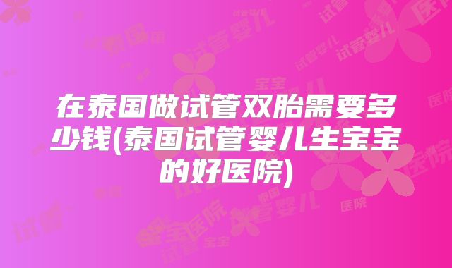 在泰国做试管双胎需要多少钱(泰国试管婴儿生宝宝的好医院)