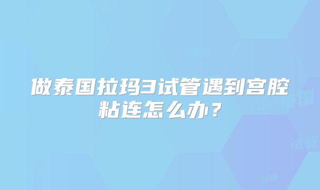 做泰国拉玛3试管遇到宫腔粘连怎么办？