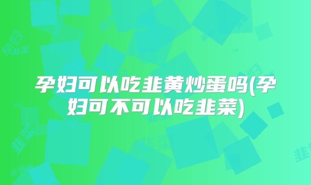孕妇可以吃韭黄炒蛋吗(孕妇可不可以吃韭菜)