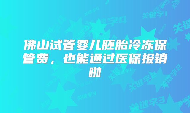 佛山试管婴儿胚胎冷冻保管费，也能通过医保报销啦