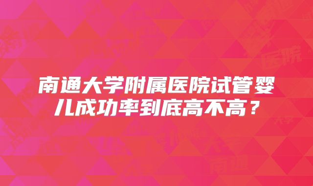 南通大学附属医院试管婴儿成功率到底高不高?