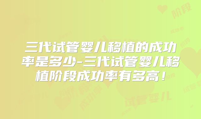三代试管婴儿移植的成功率是多少-三代试管婴儿移植阶段成功率有多高！