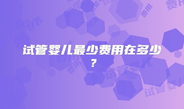 试管婴儿最少费用在多少？