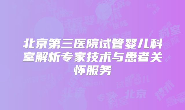 北京第三医院试管婴儿科室解析专家技术与患者关怀服务