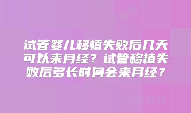 试管婴儿移植失败后几天可以来月经?试管移植失败后多长时间会来月经?
