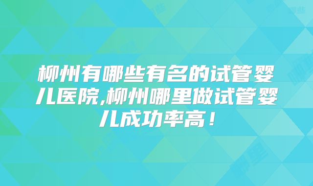 柳州有哪些有名的试管婴儿医院,柳州哪里做试管婴儿成功率高！
