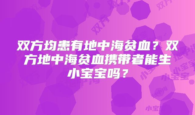 双方均患有地中海贫血？双方地中海贫血携带者能生小宝宝吗？