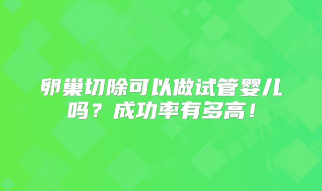 卵巢切除可以做试管婴儿吗？成功率有多高！