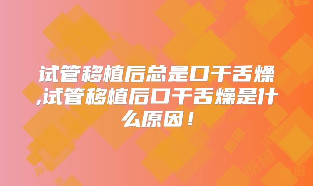试管移植后总是口干舌燥,试管移植后口干舌燥是什么原因！