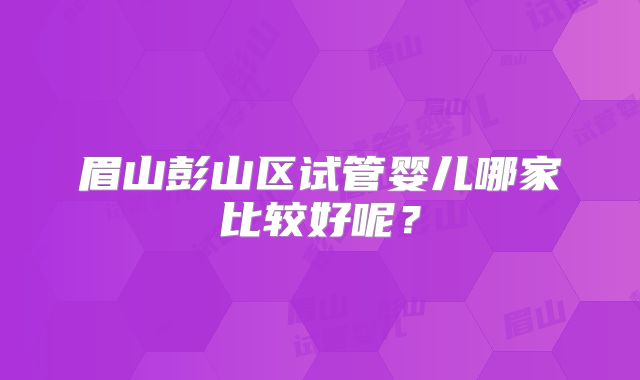 眉山彭山区试管婴儿哪家比较好呢？