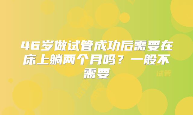 46岁做试管成功后需要在床上躺两个月吗？一般不需要