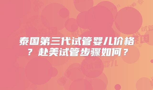 泰国第三代试管婴儿价格？赴美试管步骤如何？